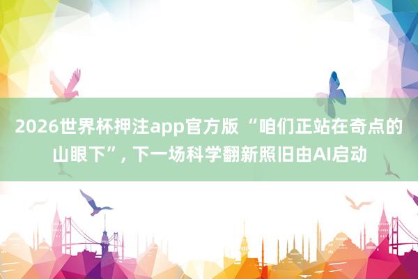 2026世界杯押注app官方版 “咱们正站在奇点的山眼下”， 下一场科学翻新照旧由AI启动