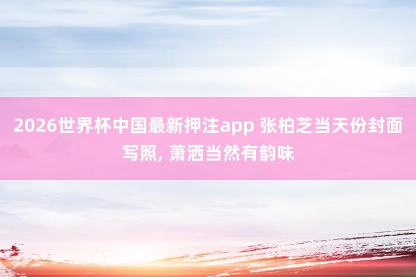 2026世界杯中国最新押注app 张柏芝当天份封面写照，<a href=