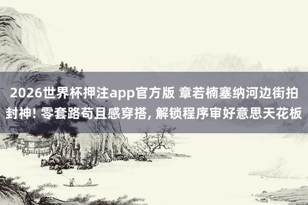 2026世界杯押注app官方版 章若楠塞纳河边街拍封神! 零套路苟且感穿搭， 解锁程序审好意思天花板