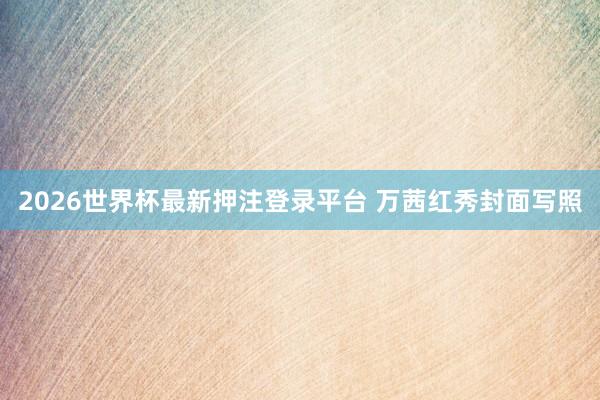 2026世界杯最新押注登录平台 万茜红秀封面写照