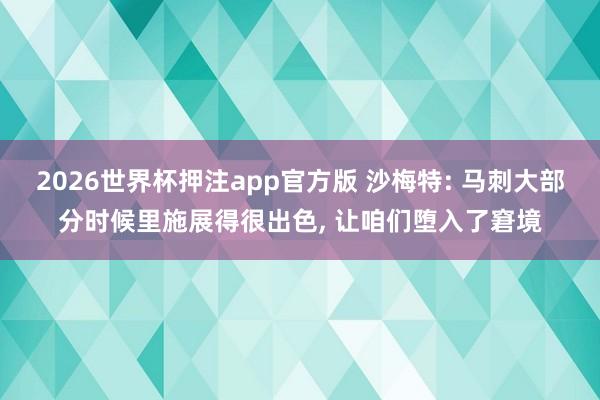 2026世界杯押注app官方版 沙梅特: 马刺大部分时候里施