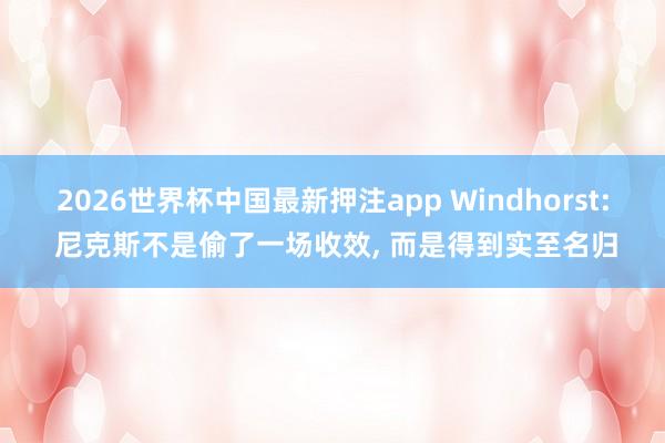 2026世界杯中国最新押注app Windhorst: 尼克斯不是偷了一场收效,