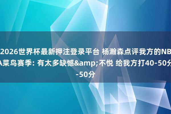 2026世界杯最新押注登录平台 杨瀚森点评我方的NBA菜鸟赛季: 有太多缺憾&不悦 给我方打40-50分