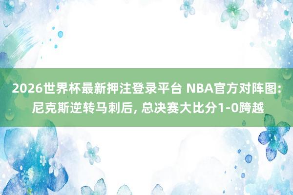 2026世界杯最新押注登录平台 NBA官方对阵图: 尼克斯逆转马刺后, 总决赛大