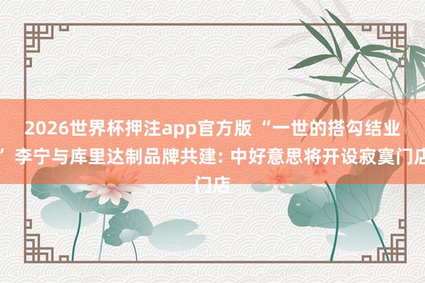 2026世界杯押注app官方版 “一世的搭勾结业” 李宁与库里达制品牌共建: 中