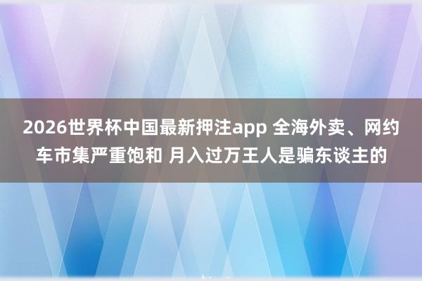2026世界杯中国最新押注app 全海外卖、网约车市集严重饱和 月入过万王人是骗东谈主的
