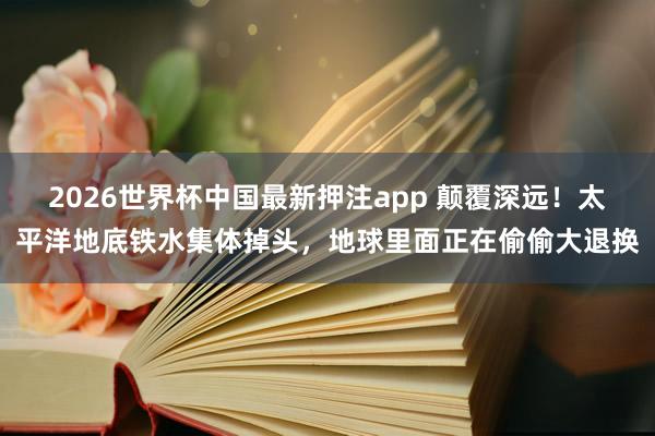 2026世界杯中国最新押注app 颠覆深远！太平洋地底铁水集体掉头，地球里面正在偷偷大退换