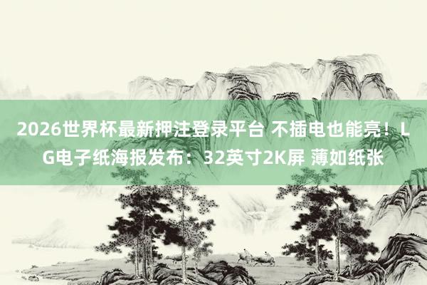 2026世界杯最新押注登录平台 不插电也能亮！LG电子纸海报发布：32英寸2K屏 薄如纸张