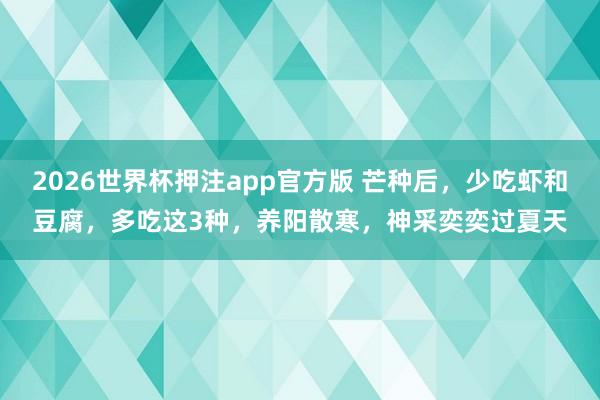2026世界杯押注app官方版 芒种后，少吃虾和豆腐，多吃这3种，养阳散寒，神采奕奕过夏天
