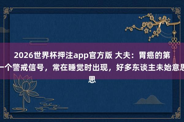 2026世界杯押注app官方版 大夫：胃癌的第一个警戒信号，常在睡觉时出现，好多东谈主未始意思