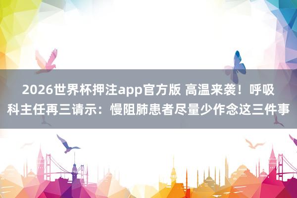 2026世界杯押注app官方版 高温来袭！呼吸科主任再三请示：慢阻肺患者尽量少作念这三件事