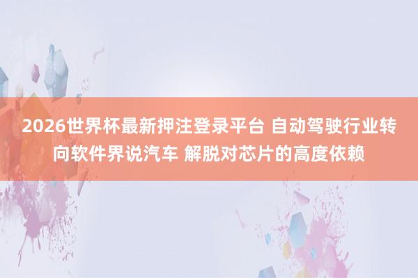 2026世界杯最新押注登录平台 自动驾驶行业转向软件界说汽车 解脱对芯片的高度依赖