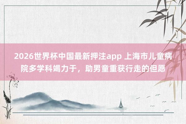 2026世界杯中国最新押注app 上海市儿童病院多学科竭力于，助男童重获行走的但愿