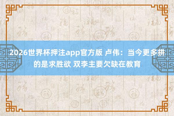 2026世界杯押注app官方版 卢伟:当今更多拼的是求胜欲 双李主要欠缺在教育