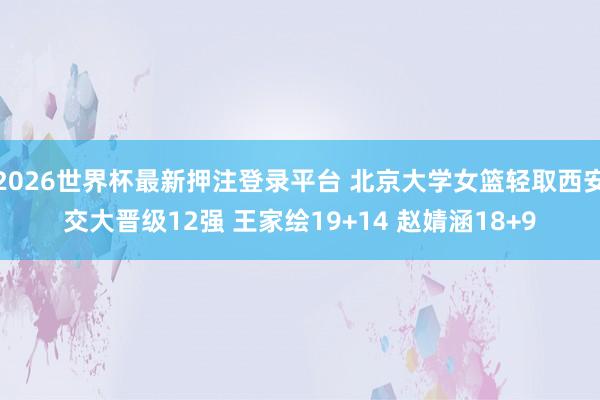 2026世界杯最新押注登录平台 北京大学女篮轻取西安交大晋级12强 王家绘19+14 赵婧涵18+9