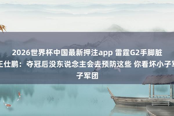 2026世界杯中国最新押注app 雷霆G2手脚脏？王仕鹏：夺冠后没东说念主会去预防这些 你看坏小子军团