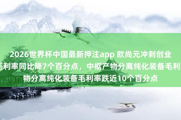 2026世界杯中国最新押注app 欧尚元冲刺创业板上市：2025年毛利率同比降7个百分点，中枢产物分离纯化装备毛利率跌近10个百分点