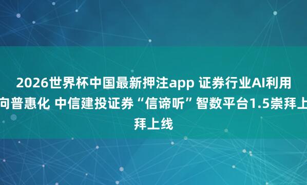 2026世界杯中国最新押注app 证券行业AI利用迈向普惠化 中信建投证券“信谛听”智数平台1.5崇拜上线
