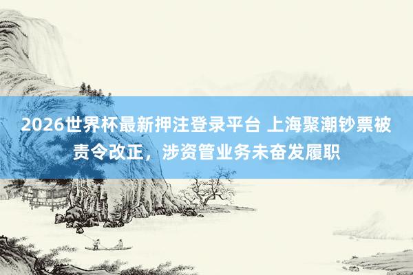 2026世界杯最新押注登录平台 上海聚潮钞票被责令改正,涉资管业务未奋发履职
