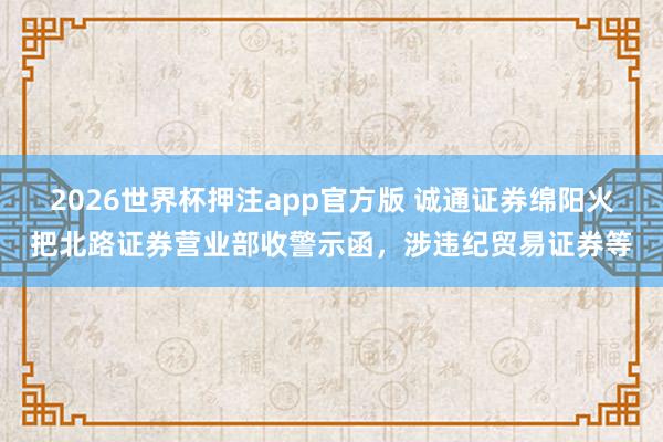 2026世界杯押注app官方版 诚通证券绵阳火把北路证券营业部收警示函，涉违纪贸易证券等