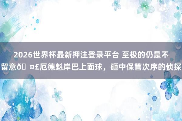 2026世界杯最新押注登录平台 至极的仍是不留意🤣厄德魁岸巴上面球，<a href=