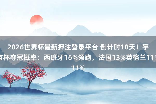 2026世界杯最新押注登录平台 倒计时10天！宇宙杯夺冠概率：西班牙16%领跑，法国13%英格兰11%