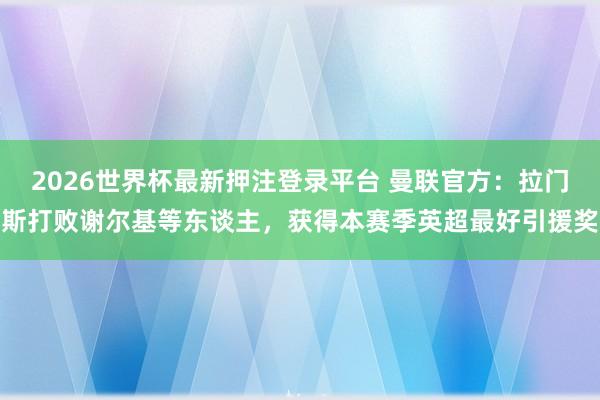 2026世界杯最新押注登录平台 曼联官方:拉门斯打败谢尔基等东谈主,获得本赛季英超最好引援奖