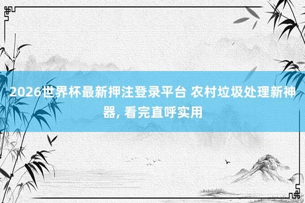 2026世界杯最新押注登录平台 农村垃圾处理新神器， 看完直呼实用
