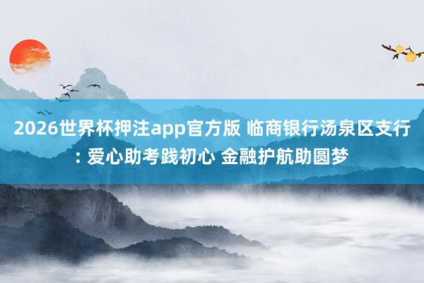 2026世界杯押注app官方版 临商银行汤泉区支行: 爱心助考践初心 金融护航助圆梦