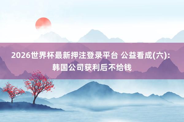 2026世界杯最新押注登录平台 公益看成(六): 韩国公司获利后不给钱