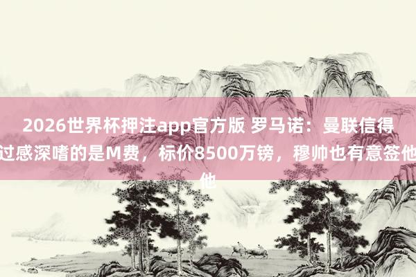2026世界杯押注app官方版 罗马诺：曼联信得过感深嗜的是M费，标价8500万镑，穆帅也有意签他