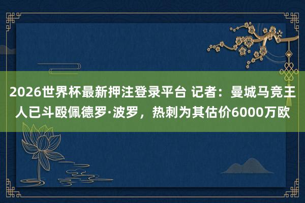 2026世界杯最新押注登录平台 记者：曼城马竞王人已斗殴佩德罗·波罗，热刺为其估价6000万欧