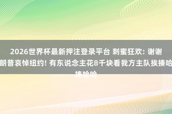 2026世界杯最新押注登录平台 刺蜜狂欢: 谢谢特朗普哀悼纽约! 有东说念主花8千块看我方主队挨揍哈哈