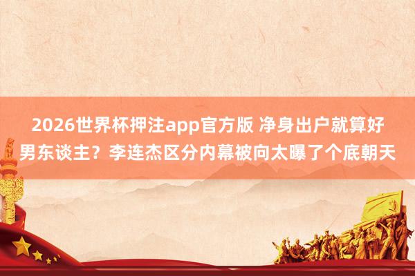 2026世界杯押注app官方版 净身出户就算好男东谈主？李连杰区分内幕被向太曝了个底朝天