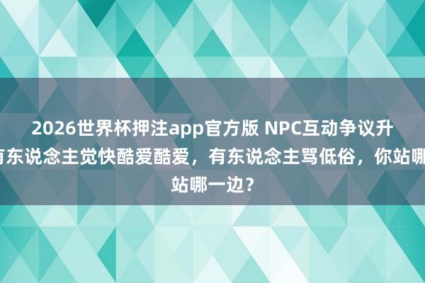 2026世界杯押注app官方版 NPC互动争议升级：有东说念主觉快酷爱酷爱，有东说念主骂低俗，你站哪一边？
