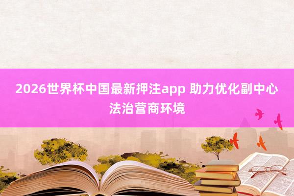 2026世界杯中国最新押注app 助力优化副中心法治营商环境
