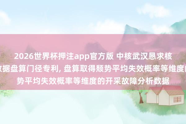 2026世界杯押注app官方版 中核武汉恳求核电厂开采故障分析数据盘算门径专利， 盘算取得颓势平均失效概率等维度的开采故障分析数据
