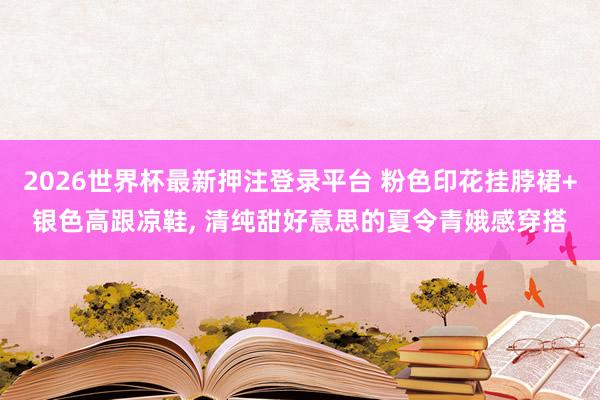 2026世界杯最新押注登录平台 粉色印花挂脖裙+银色高跟凉鞋，<a href=