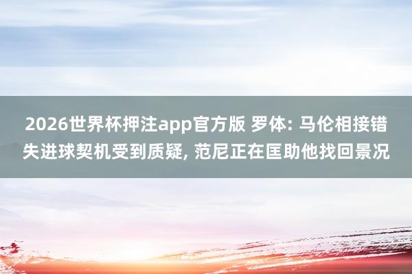 2026世界杯押注app官方版 罗体: 马伦相接错失进球契机受到质疑， 范尼正在匡助他找回景况