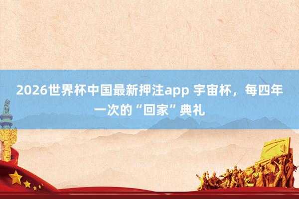 2026世界杯中国最新押注app 宇宙杯，每四年一次的“回家”典礼