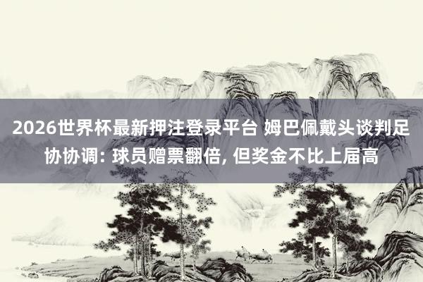 2026世界杯最新押注登录平台 姆巴佩戴头谈判足协协调: 球员赠票翻倍， 但奖金不比上届高