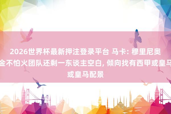 2026世界杯最新押注登录平台 马卡: 穆里尼奥磨真金不怕火团队还剩一东谈主空白, 倾向找有西甲或皇马配景