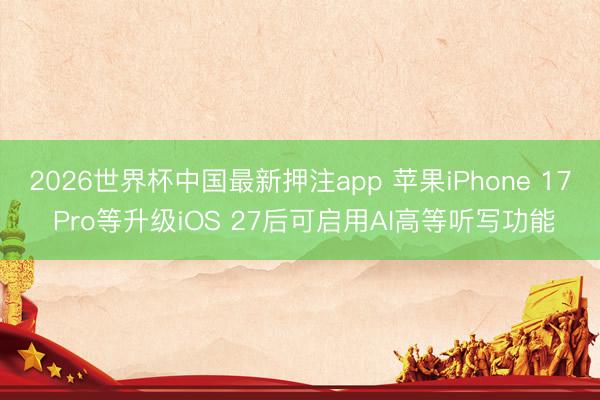 2026世界杯中国最新押注app 苹果iPhone 17 Pro等升级iOS 27后可启用AI高等听写功能