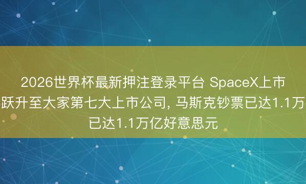 2026世界杯最新押注登录平台 SpaceX上市首日收盘已跃升至大家第七大上市公司, 马斯克钞票已达1.1万亿好意思元