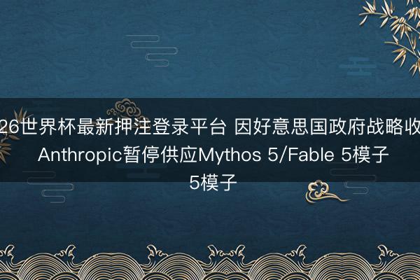 2026世界杯最新押注登录平台 因好意思国政府战略收尾， Anthropic暂停供应Mythos 5/Fable 5模子