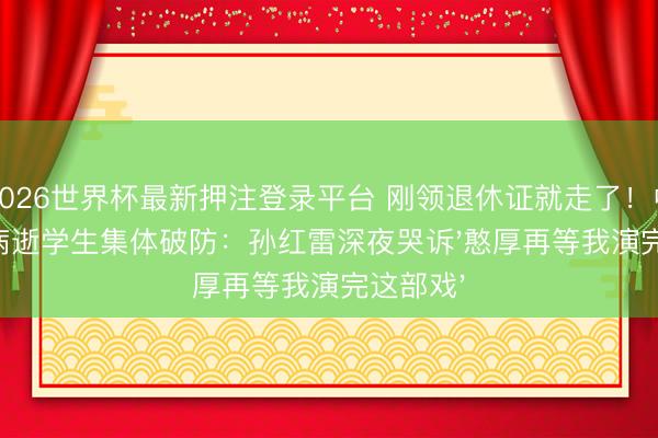 2026世界杯最新押注登录平台 刚领退休证就走了！中戏名师病逝学生集体破防：孙红雷深夜哭诉'憨厚再等我演完这部戏'