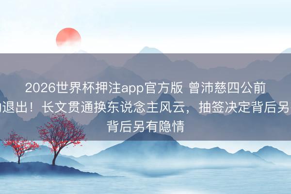 2026世界杯押注app官方版 曾沛慈四公前夜被动退出!长文贯通换东说念主风云,抽签决定背后另有隐情