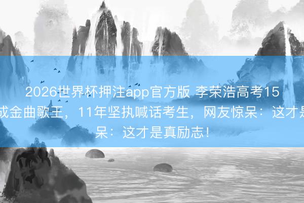 2026世界杯押注app官方版 李荣浩高考150分逆袭成金曲歌王,11年坚执喊话考生,网友惊呆:这才是真励志!
