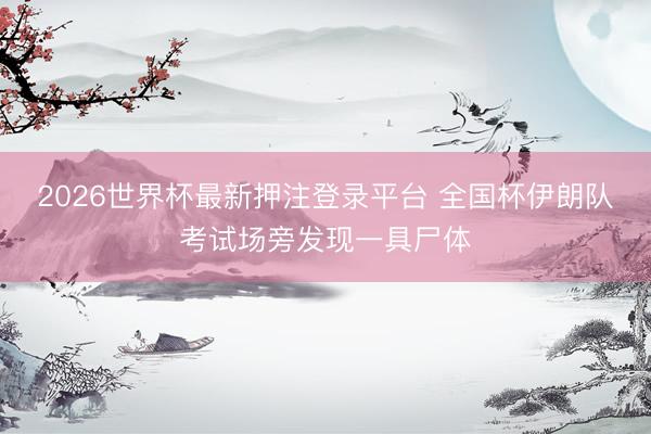 2026世界杯最新押注登录平台 全国杯伊朗队考试场旁发现一具尸体