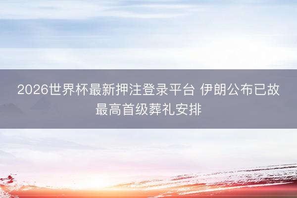 2026世界杯最新押注登录平台 伊朗公布已故最高首级葬礼安排